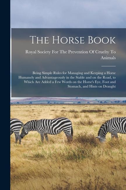 The Horse Book: Being Simple Rules for Managing and Keeping a Horse Humanely and Advantageously in the Stable and on the Road to Whic