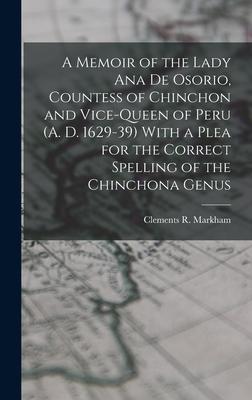 A Memoir of the Lady Ana de Osorio Countess of Chinchon and Vice-queen of Peru (A. D. 1629-39) With a Plea for the Correct Spelling of the Chinchona Genus
