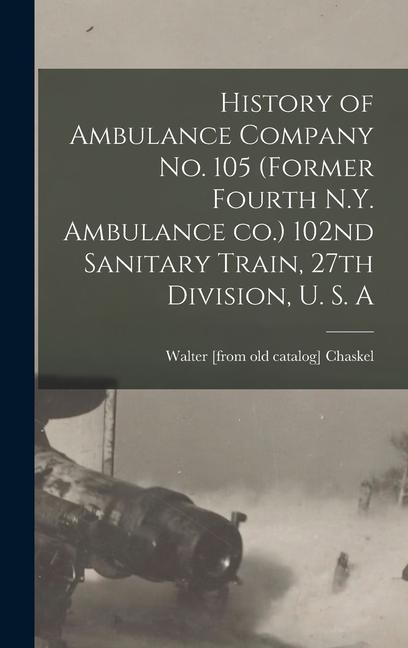 History of Ambulance Company no. 105 (former Fourth N.Y. Ambulance co.) 102nd Sanitary Train 27th Division U. S. A