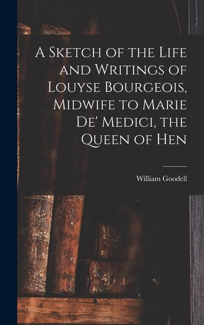 A Sketch of the Life and Writings of Louyse Bourgeois Midwife to Marie de‘ Medici the Queen of Hen