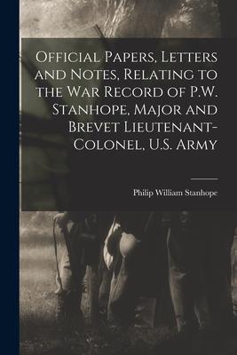 Official Papers Letters and Notes Relating to the war Record of P.W. Stanhope Major and Brevet Lieutenant-colonel U.S. Army