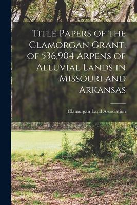 Title Papers of the Clamorgan Grant of 536904 Arpens of Alluvial Lands in Missouri and Arkansas