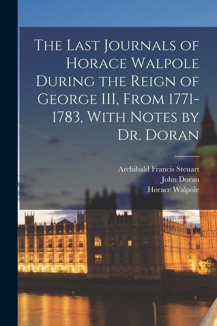 The Last Journals of Horace Walpole During the Reign of George III From 1771-1783 With Notes by Dr. Doran