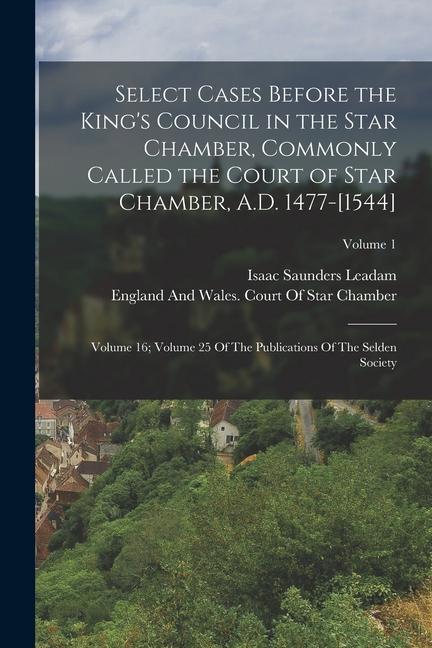 Select Cases Before the King‘s Council in the Star Chamber Commonly Called the Court of Star Chamber A.D. 1477-[1544]: Volume 16; Volume 25 Of The P