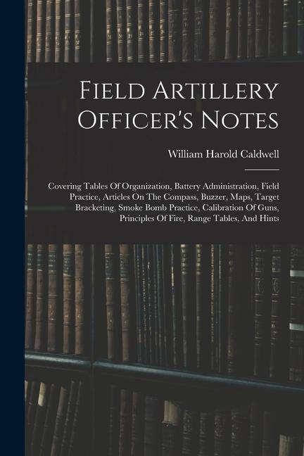 Field Artillery Officer‘s Notes: Covering Tables Of Organization Battery Administration Field Practice Articles On The Compass Buzzer Maps Targe
