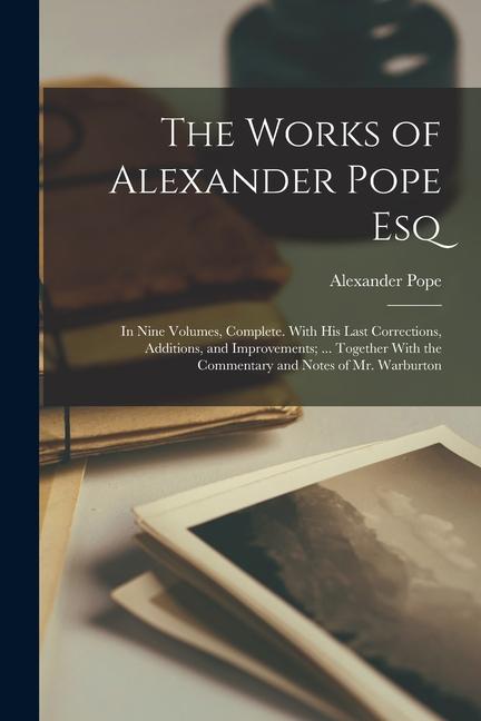 The Works of Alexander Pope Esq: In Nine Volumes Complete. With His Last Corrections Additions and Improvements; ... Together With the Commentary a