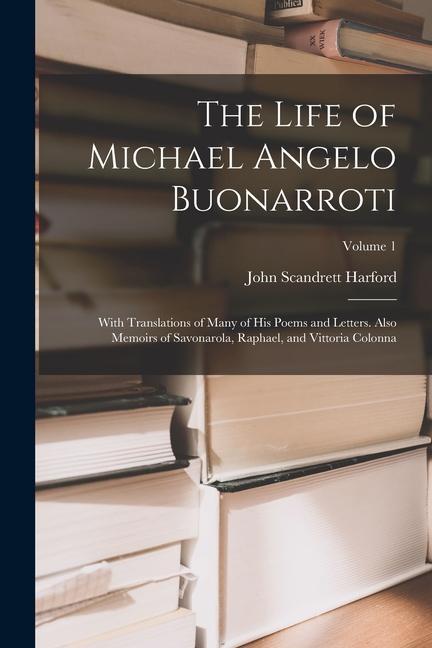 The Life of Michael Angelo Buonarroti: With Translations of Many of His Poems and Letters. Also Memoirs of Savonarola Raphael and Vittoria Colonna;