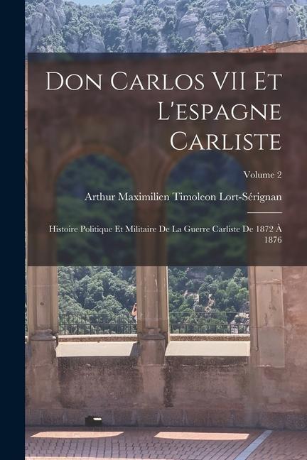 Don Carlos VII Et L‘espagne Carliste: Histoire Politique Et Militaire De La Guerre Carliste De 1872 À 1876; Volume 2