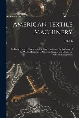 American Textile Machinery: Its Early History Characteristics Contributions to the Industry of the World Relations to Other Industries and Cla