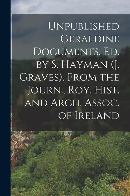 Unpublished Geraldine Documents Ed. by S. Hayman (J. Graves). From the Journ. Roy. Hist. and Arch. Assoc. of Ireland