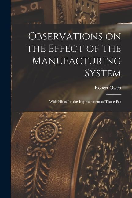 Observations on the Effect of the Manufacturing System: With Hints for the Improvement of Those Par