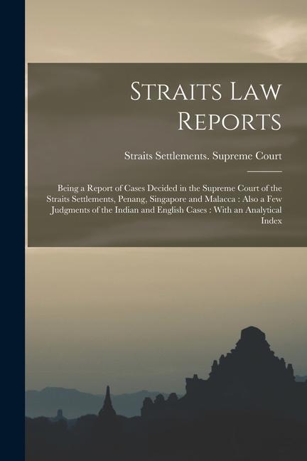 Straits law Reports: Being a Report of Cases Decided in the Supreme Court of the Straits Settlements Penang Singapore and Malacca: Also a