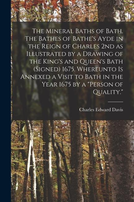 The Mineral Baths of Bath. The Bathes of Bathe‘s Ayde in the Reign of Charles 2nd as Illustrated by a Drawing of the King‘s and Queen‘s Bath (signed) 1675. Whereunto is Annexed a Visit to Bath in the Year 1675 by a person of Quality.