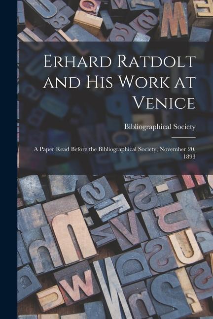 Erhard Ratdolt and His Work at Venice: A Paper Read Before the Bibliographical Society November 20 1893