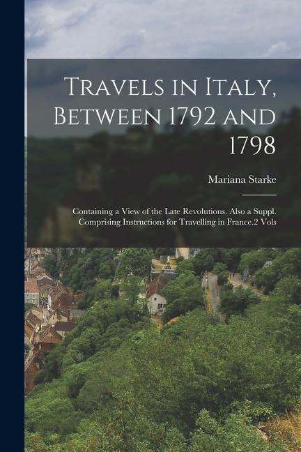 Travels in Italy Between 1792 and 1798: Containing a View of the Late Revolutions. Also a Suppl. Comprising Instructions for Travelling in France.2 V