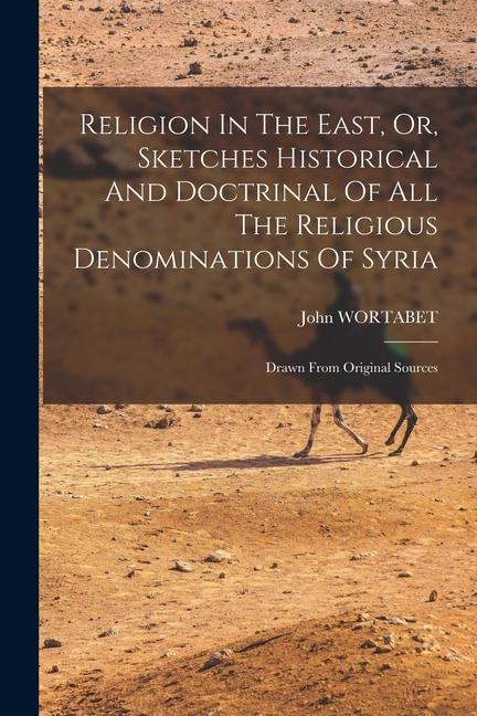 Religion In The East Or Sketches Historical And Doctrinal Of All The Religious Denominations Of Syria: Drawn From Original Sources