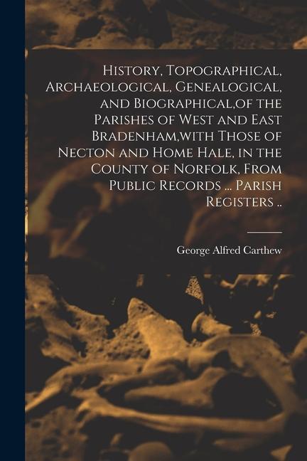History Topographical Archaeological Genealogical and Biographical of the Parishes of West and East Bradenham with Those of Necton and Home Hale