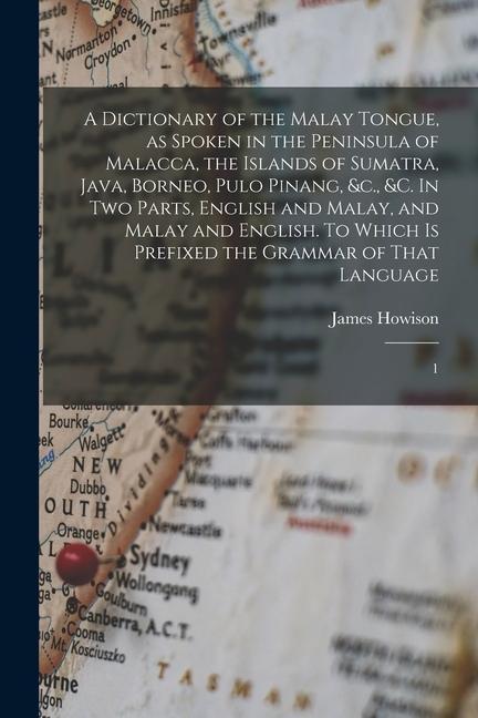 A Dictionary of the Malay Tongue as Spoken in the Peninsula of Malacca the Islands of Sumatra Java Borneo Pulo Pinang &c. &c. In two Parts Eng