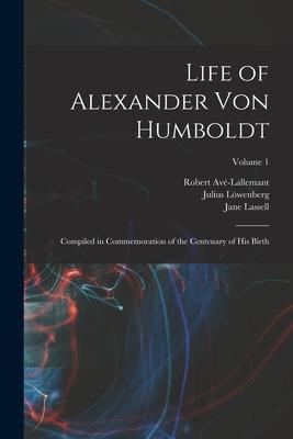 Life of Alexander von Humboldt: Compiled in Commemoration of the Centenary of his Birth; Volume 1