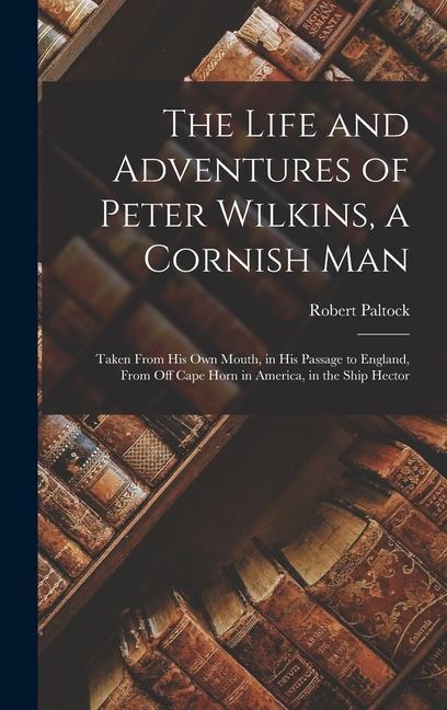 The Life and Adventures of Peter Wilkins a Cornish Man: Taken From His Own Mouth in His Passage to England From Off Cape Horn in America in the Sh