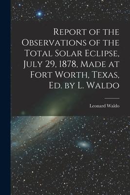 Report of the Observations of the Total Solar Eclipse July 29 1878 Made at Fort Worth Texas Ed. by L. Waldo