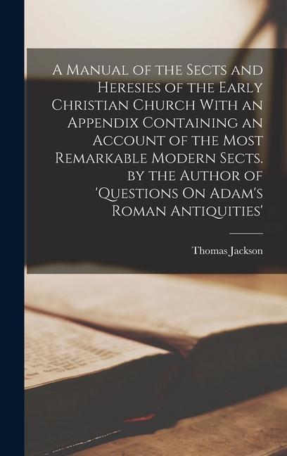 A Manual of the Sects and Heresies of the Early Christian Church With an Appendix Containing an Account of the Most Remarkable Modern Sects. by the Author of ‘questions On Adam‘s Roman Antiquities‘