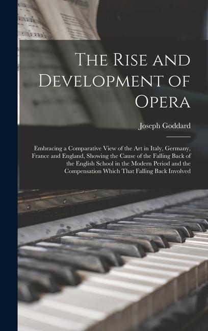 The Rise and Development of Opera; Embracing a Comparative View of the art in Italy Germany France and England Showing the Cause of the Falling Back of the English School in the Modern Period and the Compensation Which That Falling Back Involved