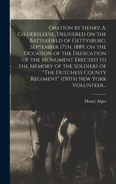 Oration by Henry A. Gildersleeve Delivered on the Battlefield of Gettysburg September 17th 1889 on the Occasion of the Dedication of the Monument Erected to the Memory of the Soldiers of The Dutchess County Regiment (150th New York Volunteer...