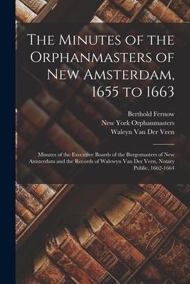 The Minutes of the Orphanmasters of New Amsterdam 1655 to 1663: Minutes of the Executive Boards of the Burgomasters of New Amsterdam and the Records