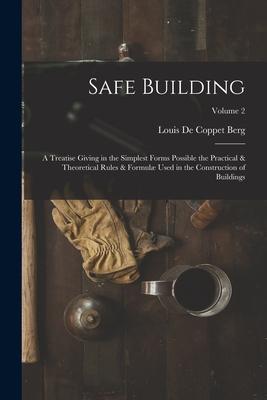 Safe Building; a Treatise Giving in the Simplest Forms Possible the Practical & Theoretical Rules & Formulæ Used in the Construction of Buildings; Vol
