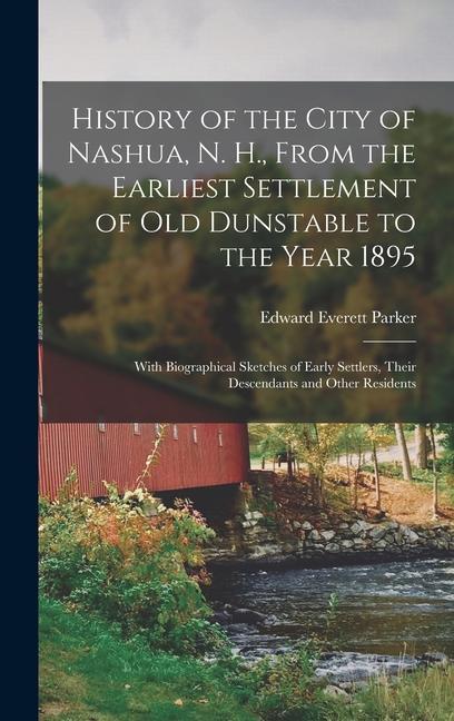 History of the City of Nashua N. H. From the Earliest Settlement of Old Dunstable to the Year 1895; With Biographical Sketches of Early Settlers Their Descendants and Other Residents