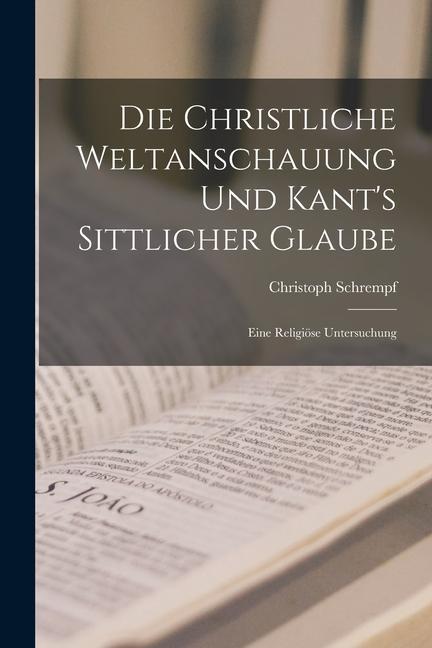 Die Christliche Weltanschauung und Kant‘s Sittlicher Glaube: Eine Religiöse Untersuchung