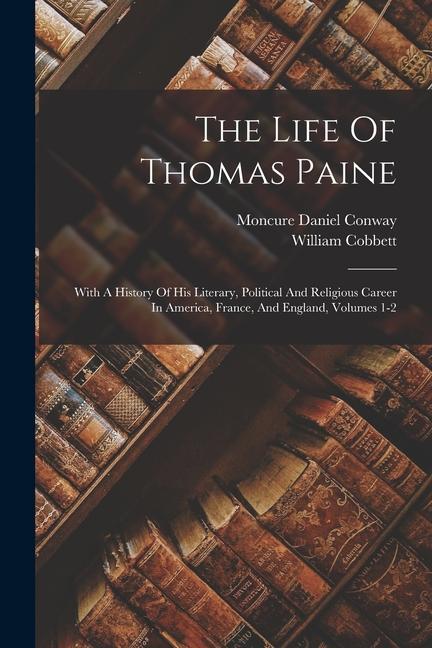 The Life Of Thomas Paine: With A History Of His Literary Political And Religious Career In America France And England Volumes 1-2