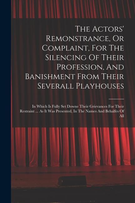 The Actors‘ Remonstrance Or Complaint For The Silencing Of Their Profession And Banishment From Their Severall Playhouses: In Which Is Fully Set Do