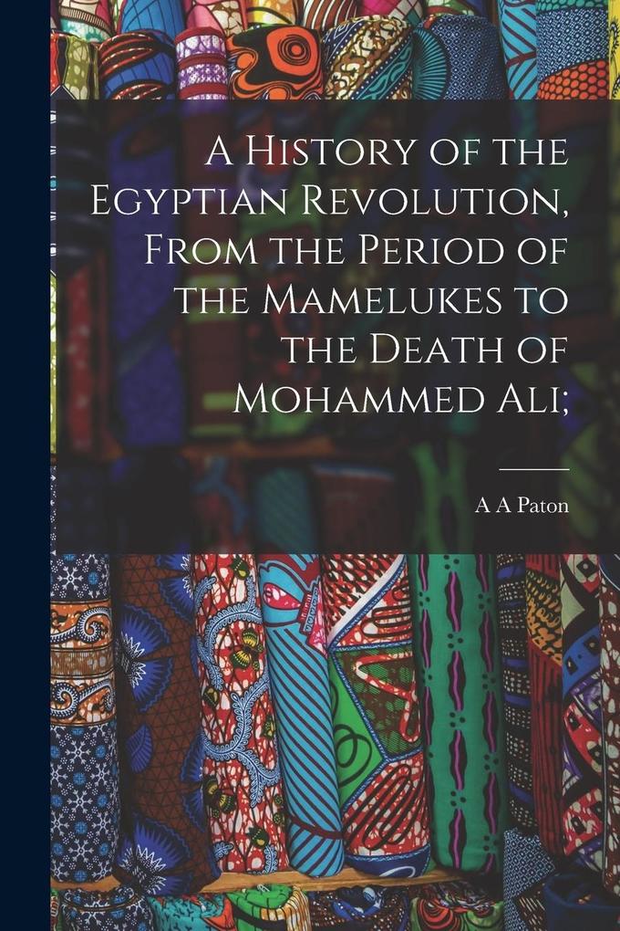 A History of the Egyptian Revolution From the Period of the Mamelukes to the Death of Mohammed Ali;