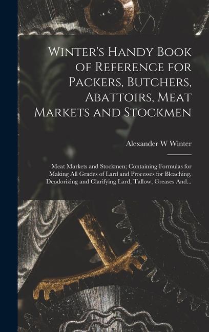 Winter‘s Handy Book of Reference for Packers Butchers Abattoirs Meat Markets and Stockmen; Meat Markets and Stockmen; Containing Formulas for Making All Grades of Lard and Processes for Bleaching Deodorizing and Clarifying Lard Tallow Greases And...