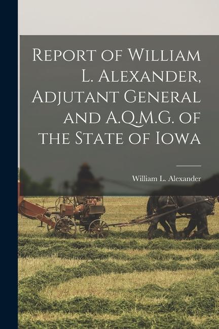 Report of William L. Alexander Adjutant General and A.Q.M.G. of the State of Iowa