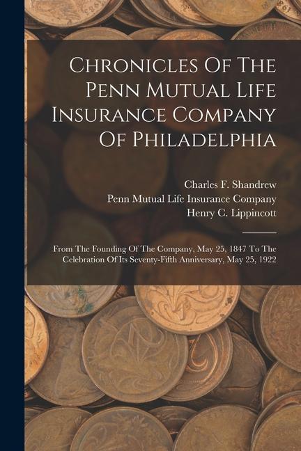 Chronicles Of The Penn Mutual Life Insurance Company Of Philadelphia: From The Founding Of The Company May 25 1847 To The Celebration Of Its Seventy