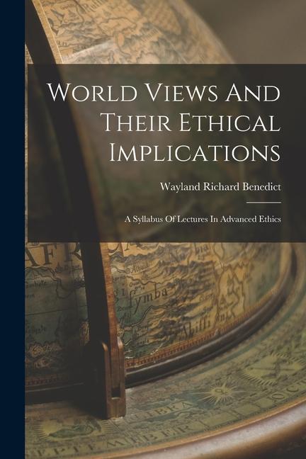 World Views And Their Ethical Implications: A Syllabus Of Lectures In Advanced Ethics