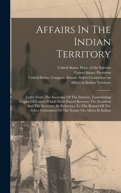 Affairs In The Indian Territory: Letter From The Secretary Of The Interior Transmitting Copies Of Letters Which Have Passed Between The President And