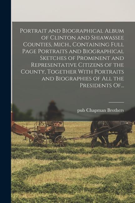 Portrait and Biographical Album of Clinton and Shiawassee Counties Mich. Containing Full Page Portraits and Biographical Sketches of Prominent and R