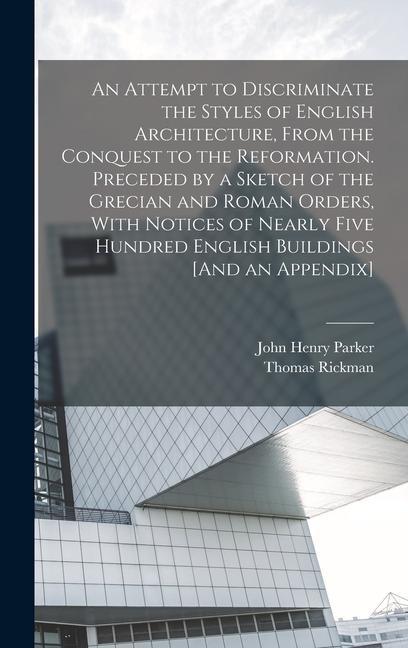 An Attempt to Discriminate the Styles of English Architecture From the Conquest to the Reformation. Preceded by a Sketch of the Grecian and Roman Orders With Notices of Nearly Five Hundred English Buildings [And an Appendix]