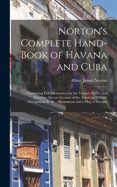 Norton‘s Complete Hand-Book of Havana and Cuba: Containing Full Information for the Tourist Settler and Investor; Also an Account of the American Mi