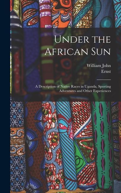 Under the African Sun; a Description of Native Races in Uganda Sporting Adventures and Other Experiences