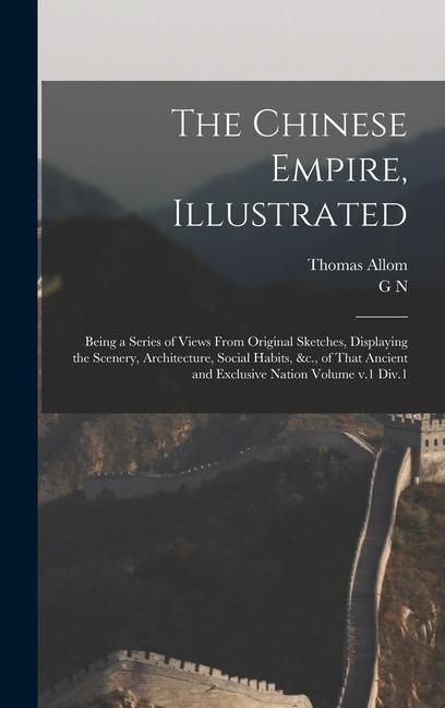 The Chinese Empire Illustrated: Being a Series of Views From Original Sketches Displaying the Scenery Architecture Social Habits &c. of That Anc