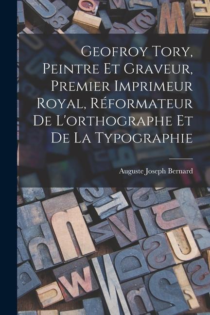 Geofroy Tory Peintre Et Graveur Premier Imprimeur Royal Réformateur De L‘orthographe Et De La Typographie