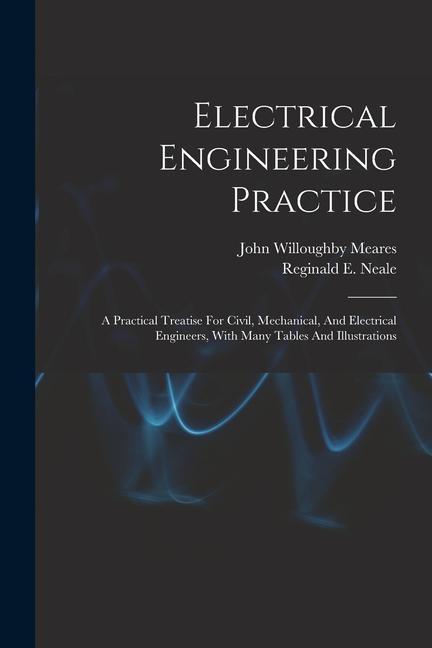 Electrical Engineering Practice: A Practical Treatise For Civil Mechanical And Electrical Engineers With Many Tables And Illustrations