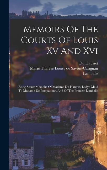 Memoirs Of The Courts Of Louis Xv And Xvi: Being Secret Memoirs Of Madame Du Hausset Lady‘s Maid To Madame De Pompadour And Of The Princess Lamballe