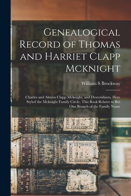 Genealogical Record of Thomas and Harriet Clapp Mcknight: Charles and Almira Clapp Mcknight and Descendants Here Styled the Mcknight Family Circle.