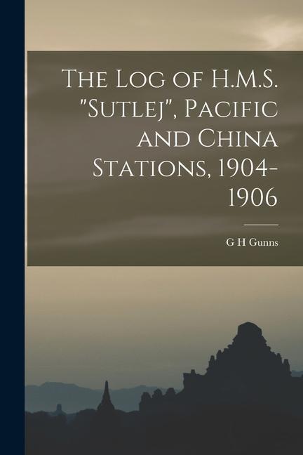 The log of H.M.S. Sutlej Pacific and China Stations 1904-1906